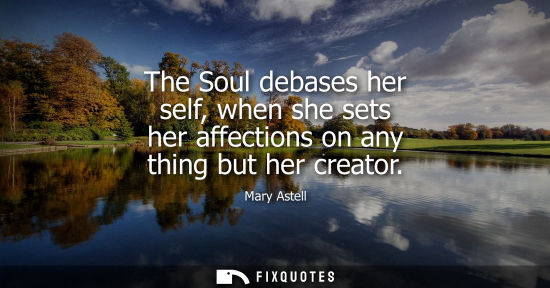 Small: The Soul debases her self, when she sets her affections on any thing but her creator