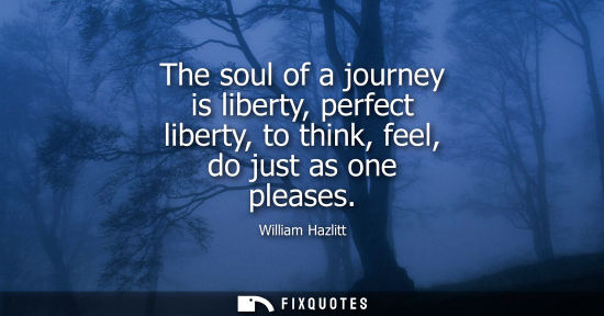 Small: The soul of a journey is liberty, perfect liberty, to think, feel, do just as one pleases
