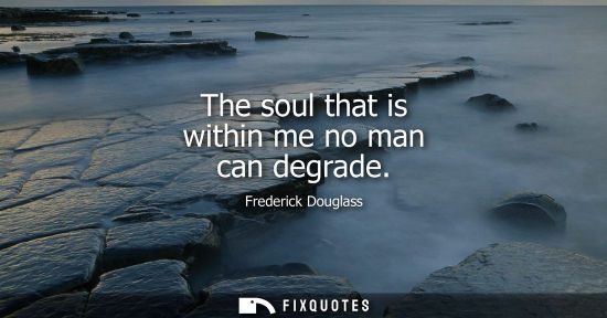 Small: The soul that is within me no man can degrade