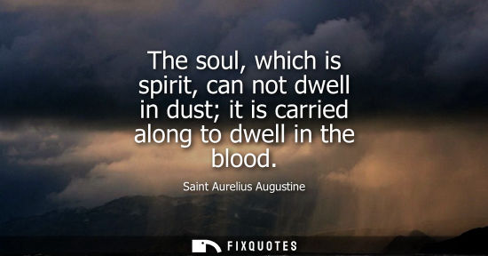Small: The soul, which is spirit, can not dwell in dust it is carried along to dwell in the blood