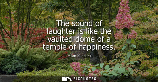 Small: The sound of laughter is like the vaulted dome of a temple of happiness
