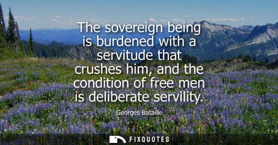 Small: The sovereign being is burdened with a servitude that crushes him, and the condition of free men is del