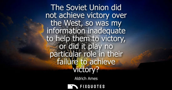 Small: The Soviet Union did not achieve victory over the West, so was my information inadequate to help them t