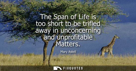 Small: The Span of Life is too short to be trifled away in unconcerning and unprofitable Matters