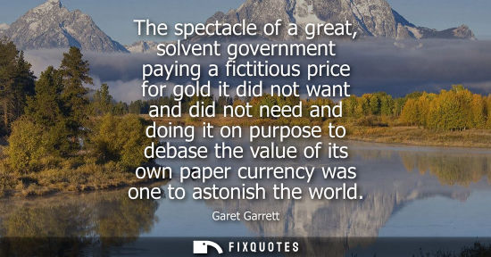 Small: The spectacle of a great, solvent government paying a fictitious price for gold it did not want and did