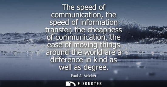 Small: The speed of communication, the speed of information transfer, the cheapness of communication, the ease