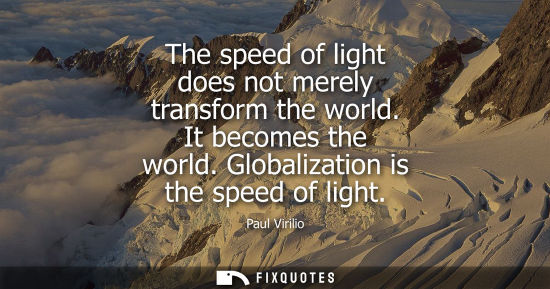 Small: The speed of light does not merely transform the world. It becomes the world. Globalization is the spee