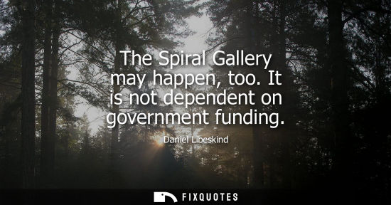 Small: The Spiral Gallery may happen, too. It is not dependent on government funding