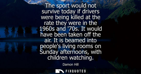 Small: The sport would not survive today if drivers were being killed at the rate they were in the 1960s and 70s. It 