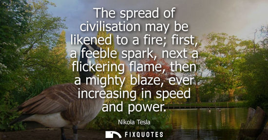 Small: The spread of civilisation may be likened to a fire first, a feeble spark, next a flickering flame, the