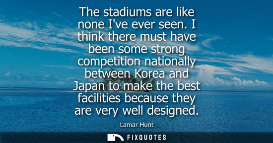 Small: The stadiums are like none Ive ever seen. I think there must have been some strong competition national