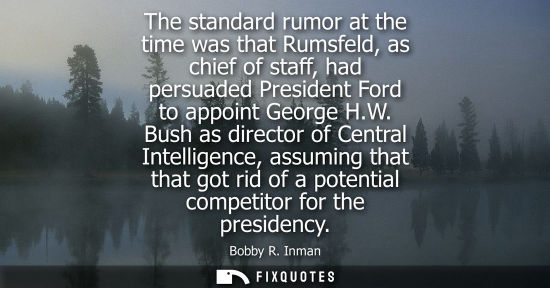 Small: The standard rumor at the time was that Rumsfeld, as chief of staff, had persuaded President Ford to ap