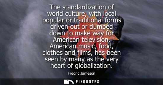 Small: The standardization of world culture, with local popular or traditional forms driven out or dumbed down