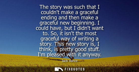 Small: The story was such that I couldnt make a graceful ending and then make a graceful new beginning. I coul