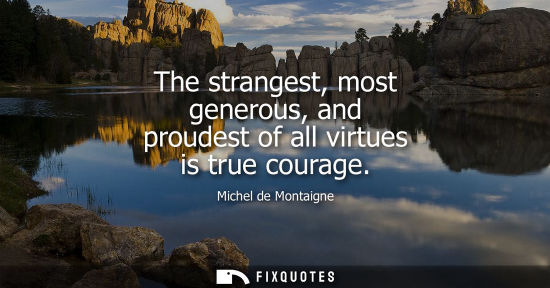 Small: The strangest, most generous, and proudest of all virtues is true courage