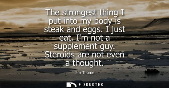 Small: The strongest thing I put into my body is steak and eggs. I just eat. Im not a supplement guy. Steroids