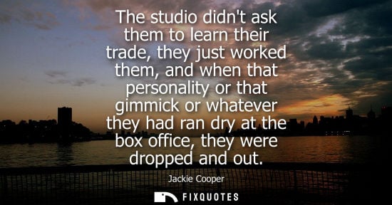 Small: The studio didnt ask them to learn their trade, they just worked them, and when that personality or tha