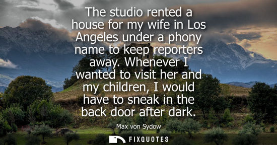 Small: The studio rented a house for my wife in Los Angeles under a phony name to keep reporters away. Whenever I wan