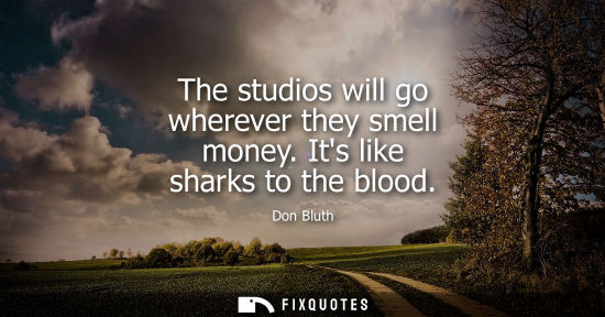 Small: The studios will go wherever they smell money. Its like sharks to the blood