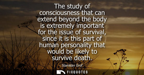 Small: The study of consciousness that can extend beyond the body is extremely important for the issue of survival, s