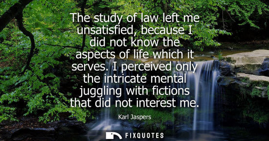 Small: The study of law left me unsatisfied, because I did not know the aspects of life which it serves.