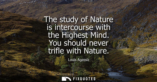 Small: The study of Nature is intercourse with the Highest Mind. You should never trifle with Nature