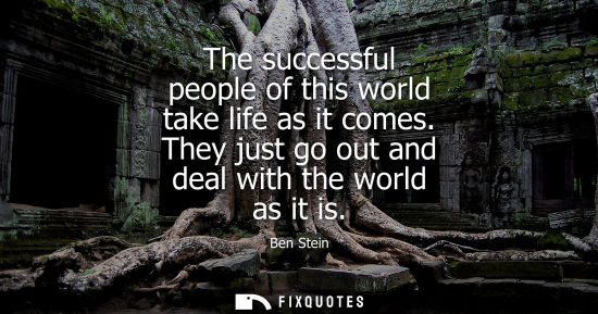 Small: The successful people of this world take life as it comes. They just go out and deal with the world as 
