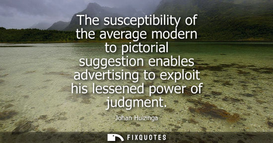 Small: The susceptibility of the average modern to pictorial suggestion enables advertising to exploit his lessened p