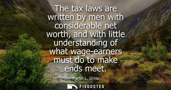 Small: The tax laws are written by men with considerable net worth, and with little understanding of what wage
