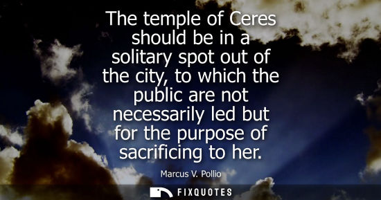Small: The temple of Ceres should be in a solitary spot out of the city, to which the public are not necessari