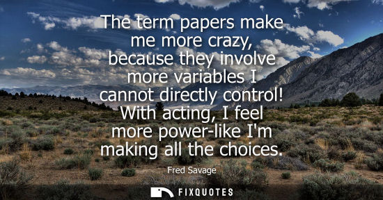 Small: The term papers make me more crazy, because they involve more variables I cannot directly control!