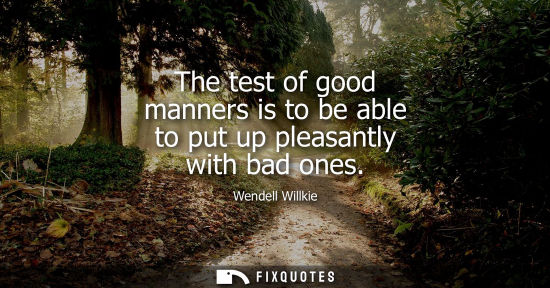 Small: The test of good manners is to be able to put up pleasantly with bad ones