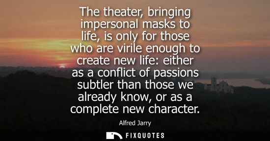 Small: The theater, bringing impersonal masks to life, is only for those who are virile enough to create new l