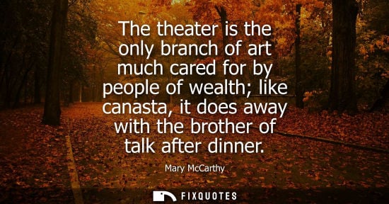 Small: The theater is the only branch of art much cared for by people of wealth like canasta, it does away wit