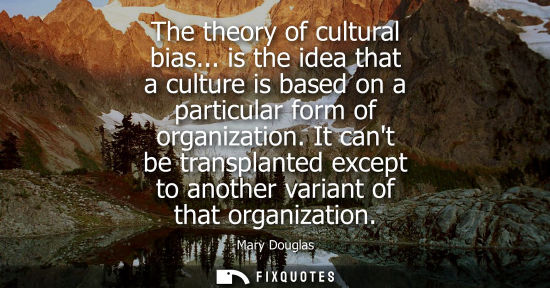 Small: The theory of cultural bias... is the idea that a culture is based on a particular form of organization