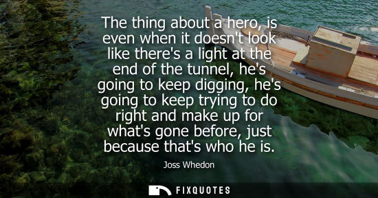 Small: The thing about a hero, is even when it doesnt look like theres a light at the end of the tunnel, hes g