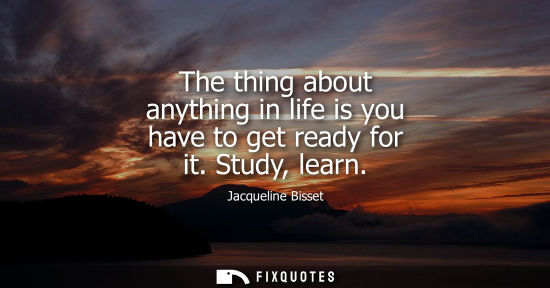 Small: The thing about anything in life is you have to get ready for it. Study, learn