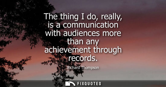 Small: The thing I do, really, is a communication with audiences more than any achievement through records