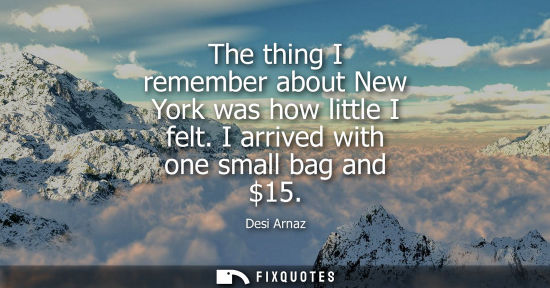 Small: The thing I remember about New York was how little I felt. I arrived with one small bag and 15