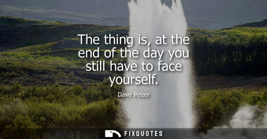 Small: The thing is, at the end of the day you still have to face yourself