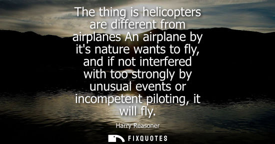 Small: The thing is helicopters are different from airplanes An airplane by its nature wants to fly, and if not inter