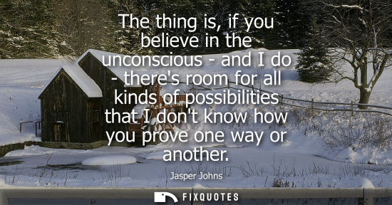 Small: The thing is, if you believe in the unconscious - and I do - theres room for all kinds of possibilities