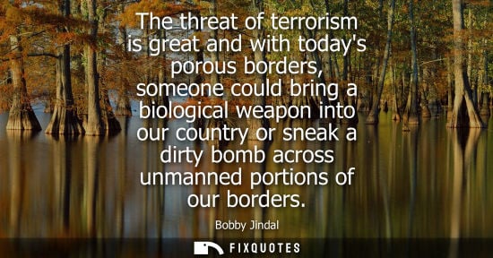 Small: The threat of terrorism is great and with todays porous borders, someone could bring a biological weapon into 