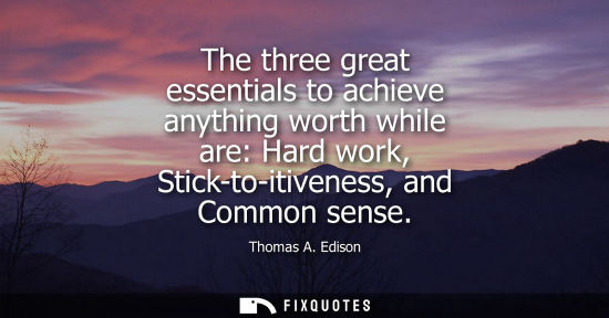 Small: The three great essentials to achieve anything worth while are: Hard work, Stick-to-itiveness, and Common sens