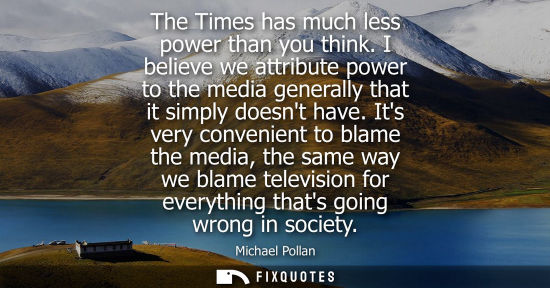 Small: The Times has much less power than you think. I believe we attribute power to the media generally that 