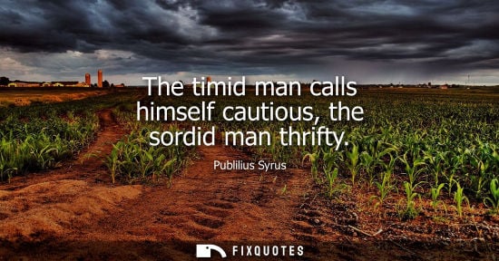 Small: The timid man calls himself cautious, the sordid man thrifty