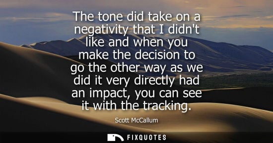 Small: The tone did take on a negativity that I didnt like and when you make the decision to go the other way 