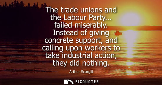 Small: The trade unions and the Labour Party... failed miserably. Instead of giving concrete support, and call