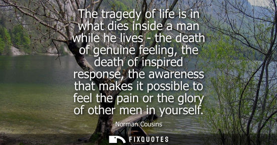 Small: The tragedy of life is in what dies inside a man while he lives - the death of genuine feeling, the dea