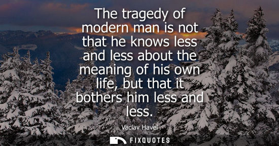 Small: The tragedy of modern man is not that he knows less and less about the meaning of his own life, but tha